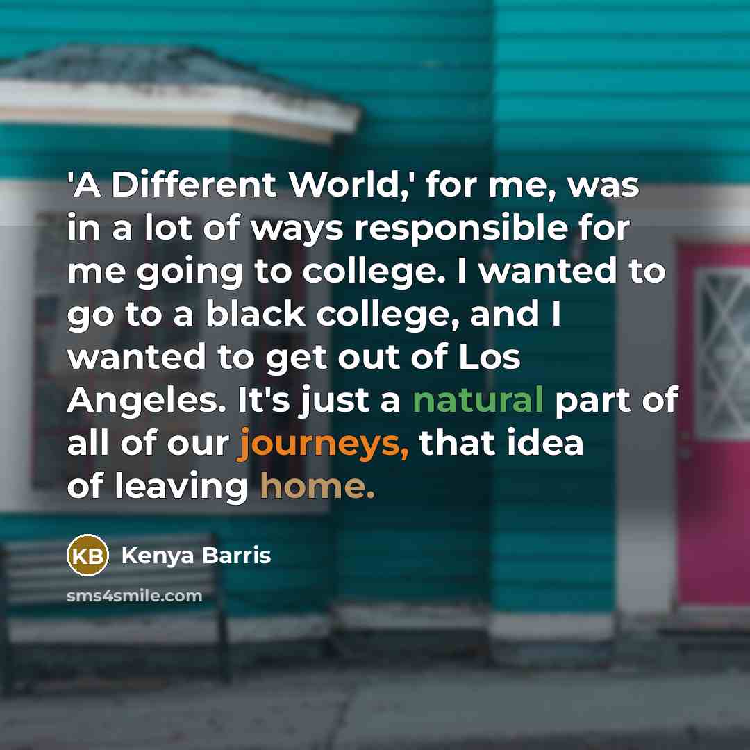 “'A Different World,' for me, was in a lot of ways responsible for me going to college. I wanted to go to a black college, and I wanted to get out of Los Angeles. It's just a natural part of all of our journeys, that idea of leaving home.” quote by Kenya Barris