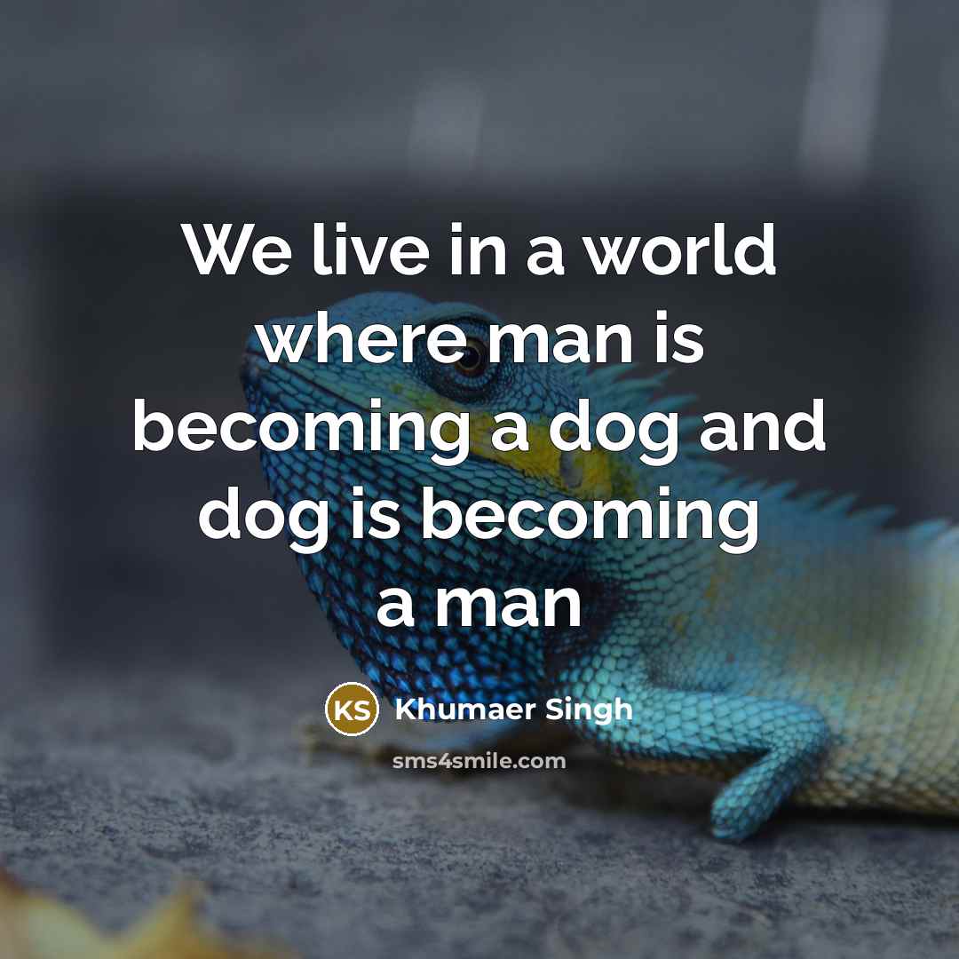 “We live in a world where man is becoming a dog and dog is becoming a man” quote by Khumaer Singh