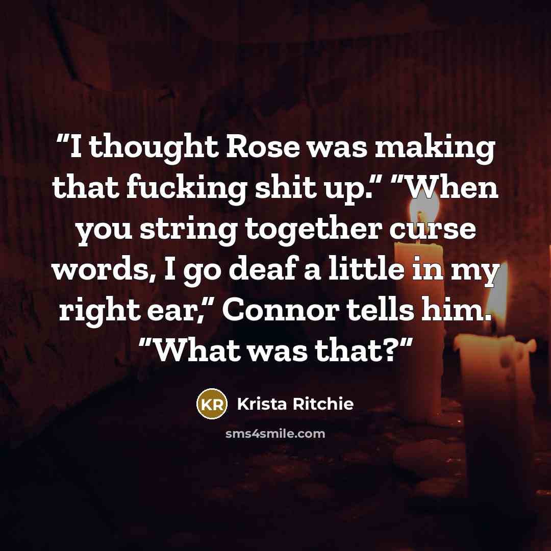 “I thought Rose was making that fucking shit up.” “When you string together curse words, I go deaf a little in my right ear,” Connor tells him. “What was that?” quote by Krista Ritchie
