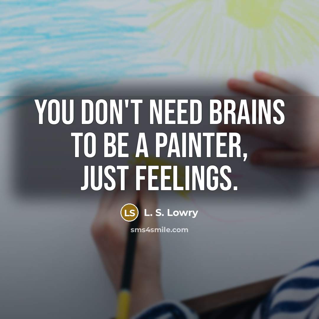 “You don't need brains to be a painter, just feelings.” quote by L. S. Lowry