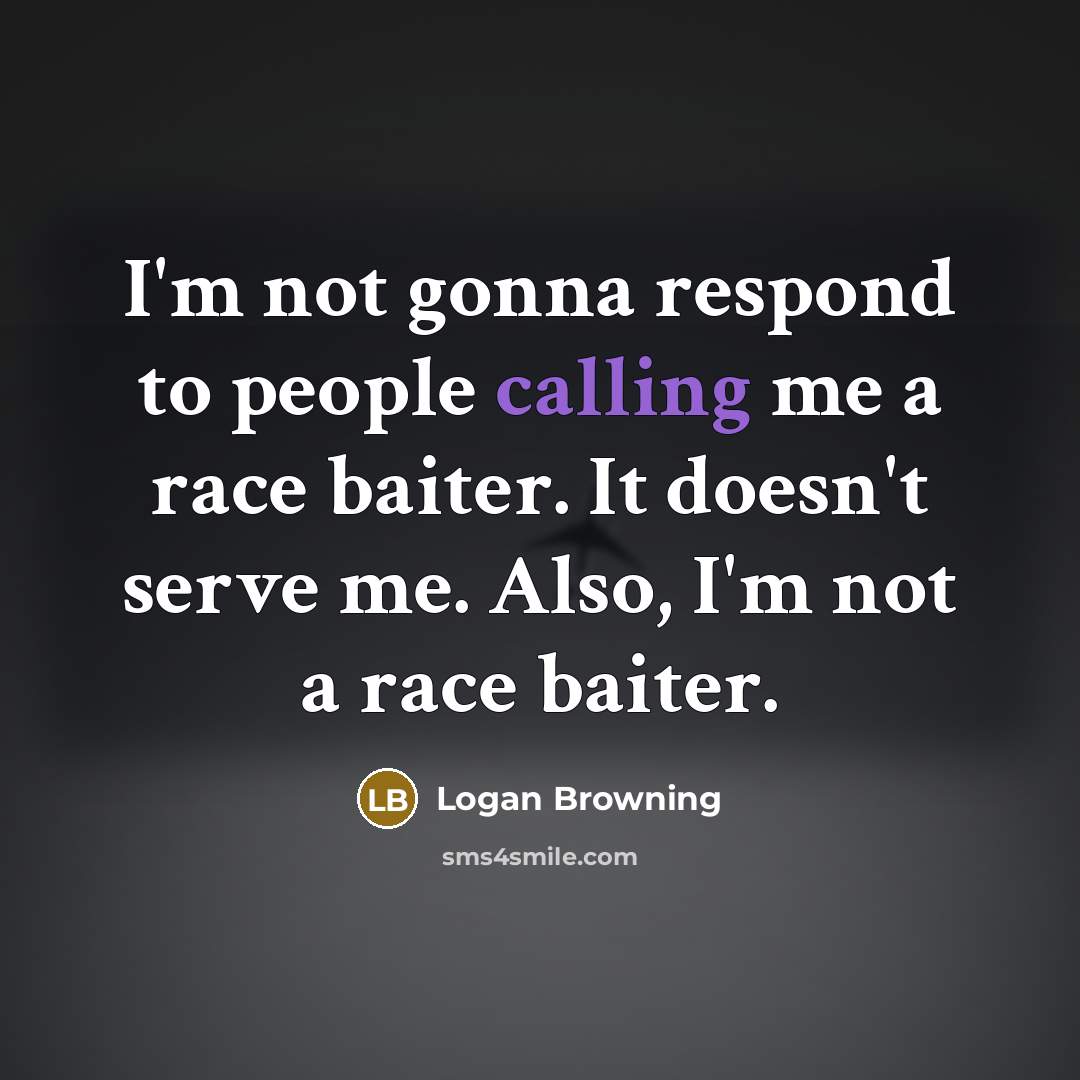 “I'm not gonna respond to people calling me a race baiter. It doesn't serve me. Also, I'm not a race baiter.” quote by Logan Browning