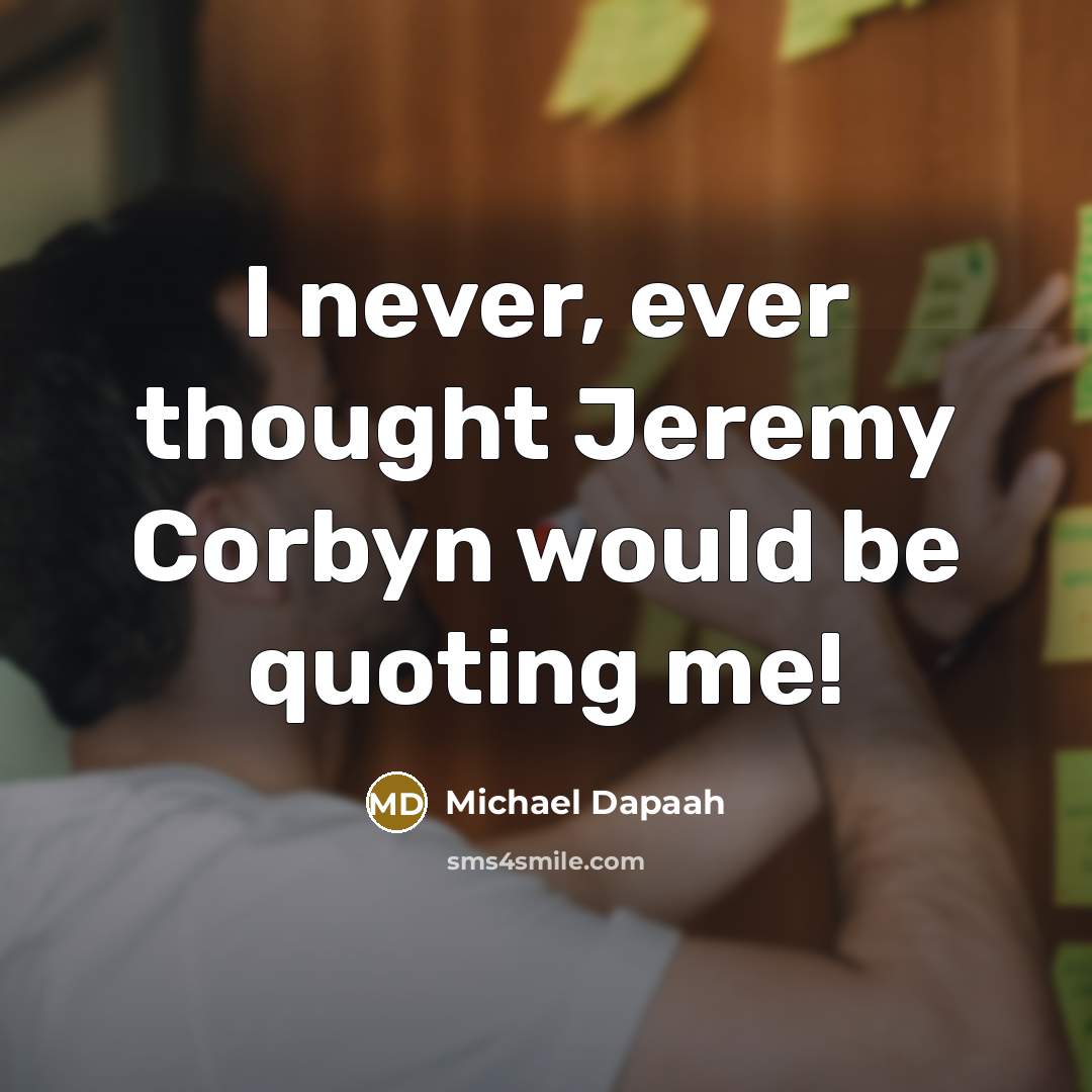 “I never, ever thought Jeremy Corbyn would be quoting me!” quote by Michael Dapaah