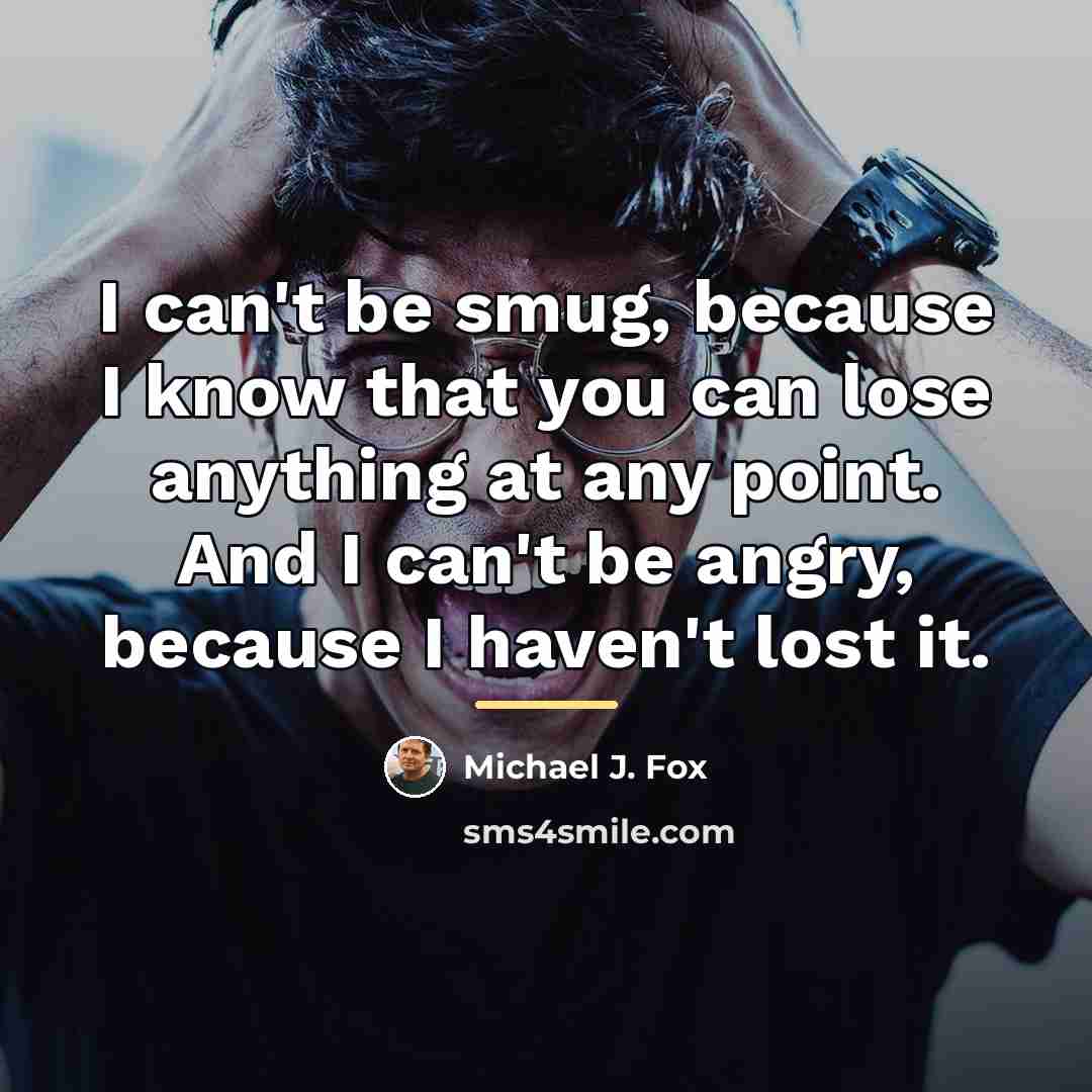 “I can't be smug, because I know that you can…” quote by Michael J. Fox