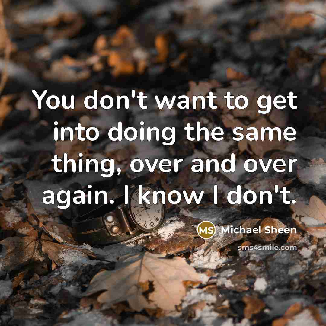 “You don't want to get into doing the same thing,…” quote by Michael Sheen