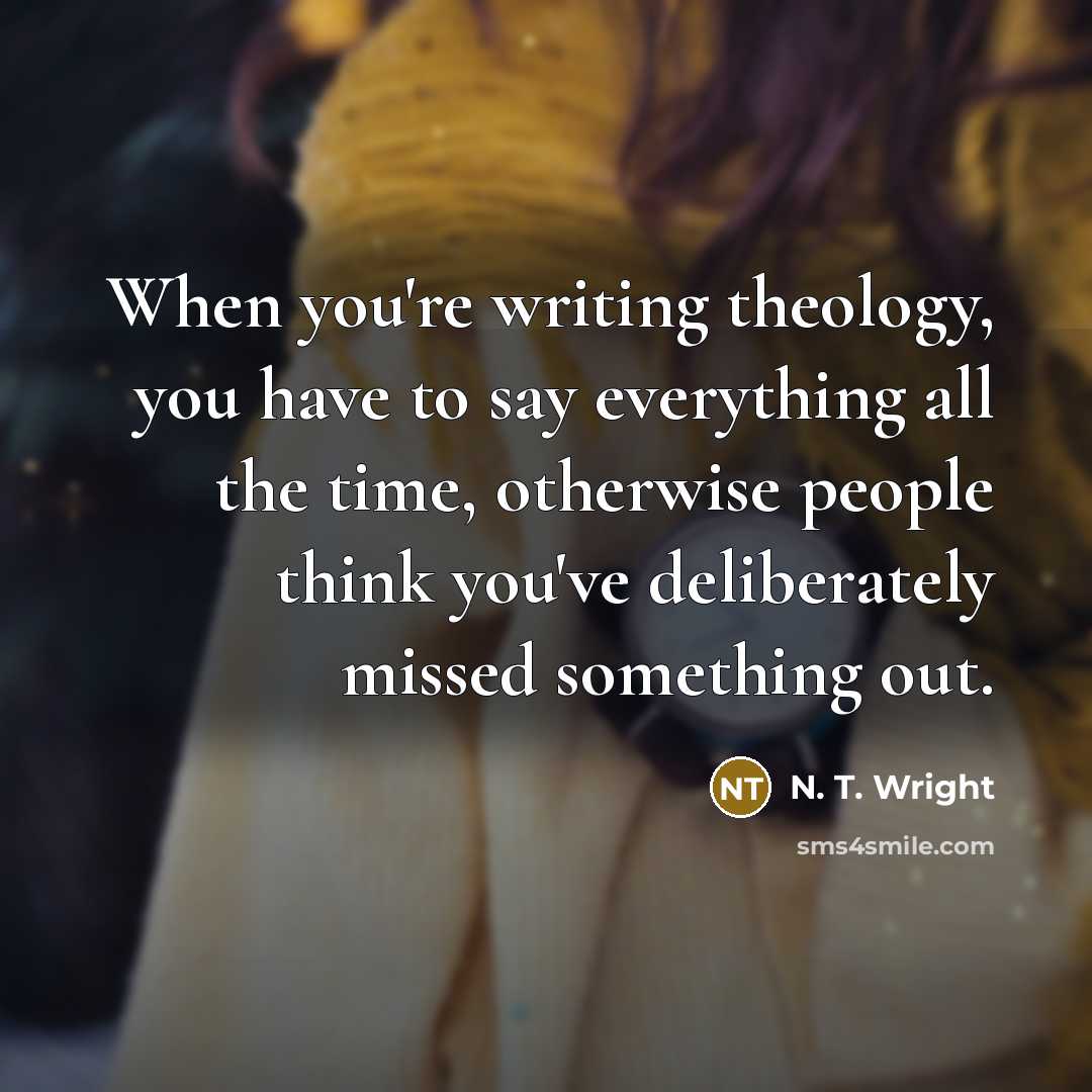 “When you're writing theology, you have to say everything all…” quote by N. T. Wright