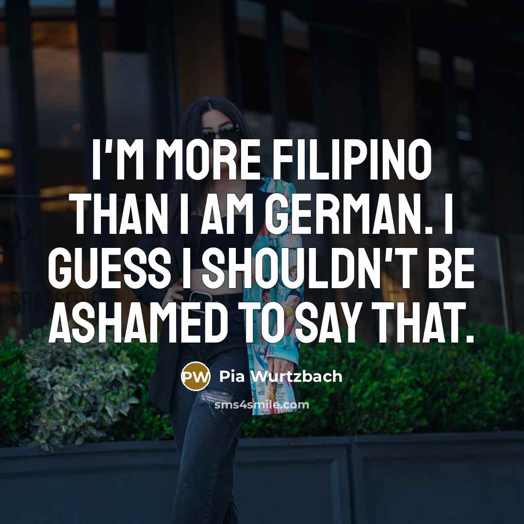 “I'm more Filipino than I am German. I guess I…” quote by Pia Wurtzbach