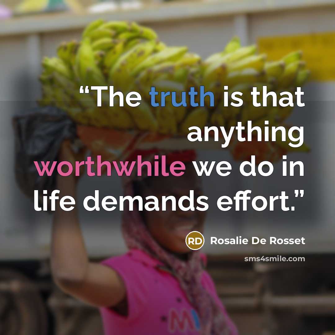 “The truth is that anything worthwhile we do in life demands effort.” quote by Rosalie De Rosset