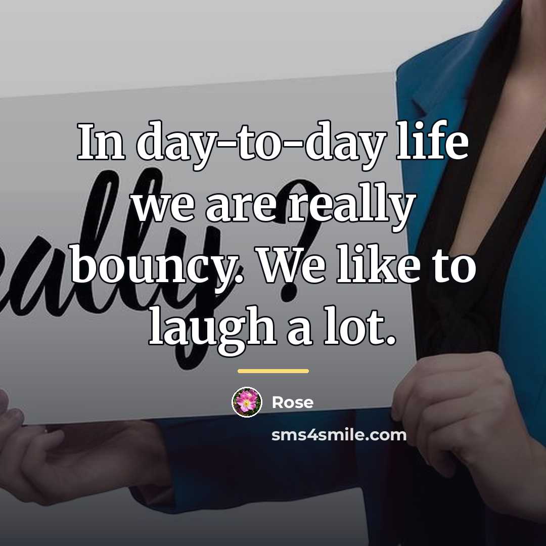 “In day-to-day life we are really bouncy. We like to…” quote by Rose