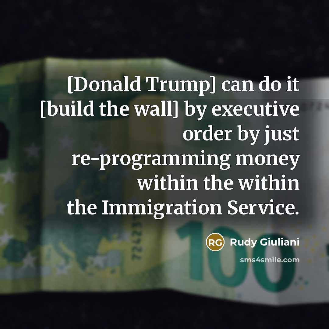 “[Donald Trump] can do it [build the wall] by executive…” quote by Rudy Giuliani