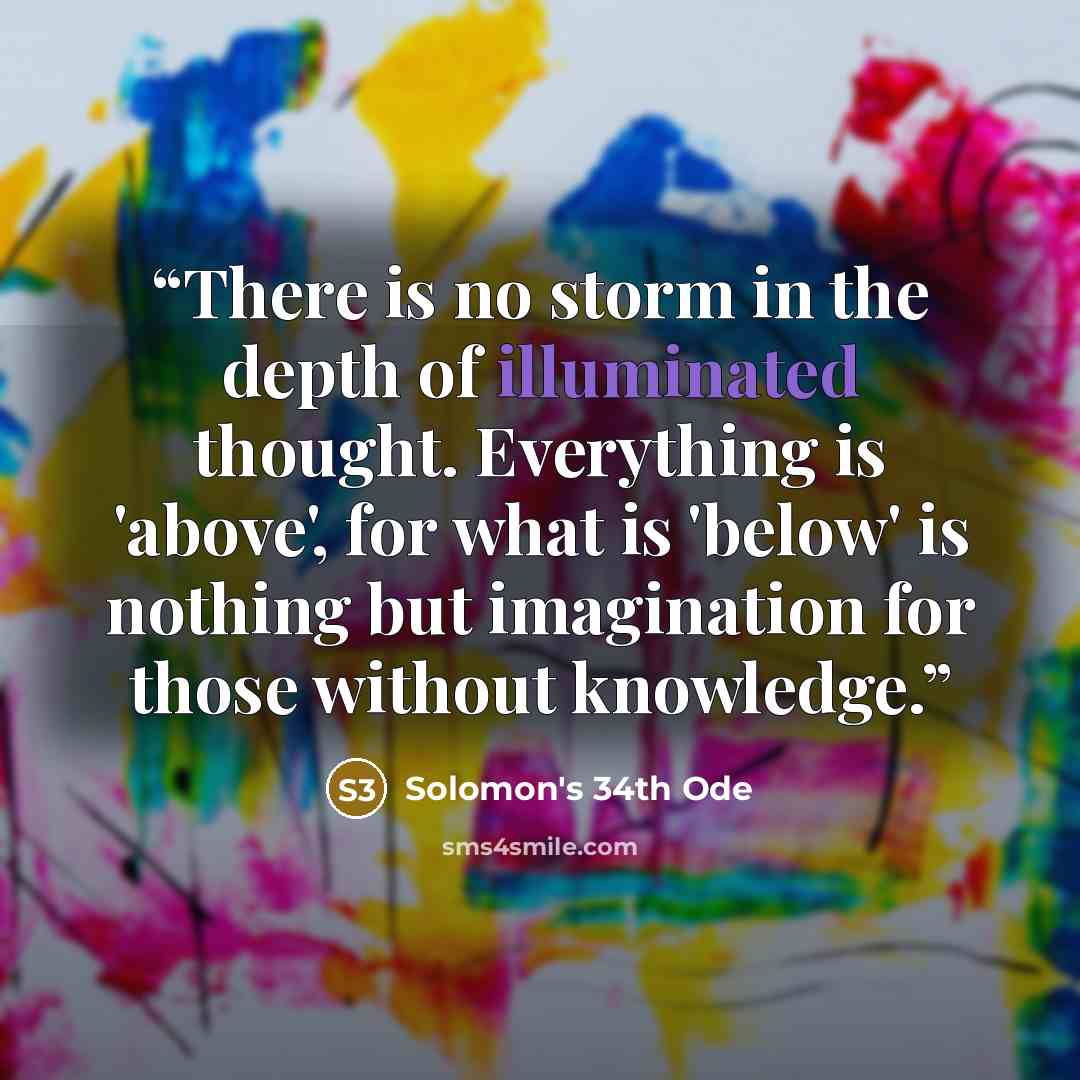 “There is no storm in the depth of illuminated thought. Everything is 'above', for what is 'below' is nothing but imagination for those without knowledge.” quote by Solomon's 34th Ode