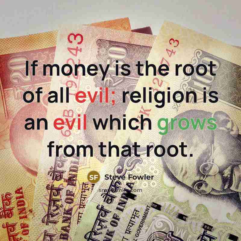 “If money is the root of all evil; religion is an evil which grows from that root.” quote by Steve Fowler