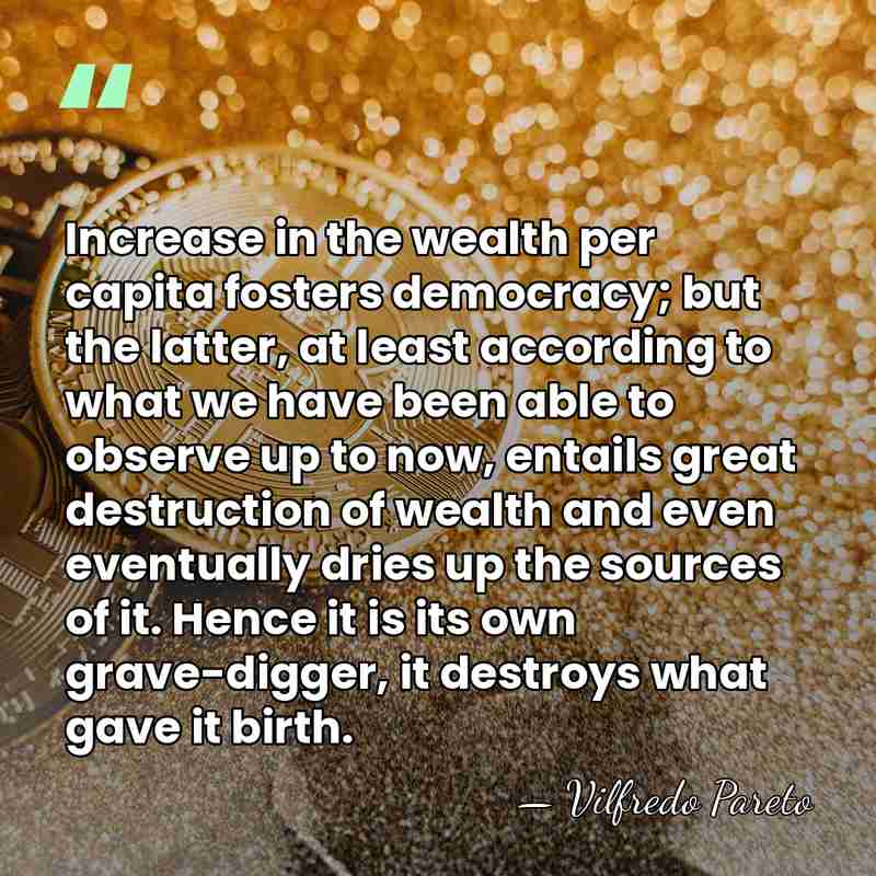 Increase in the wealth per capita fosters democracy; but the latter, at&hellip; - Vilfredo Pareto