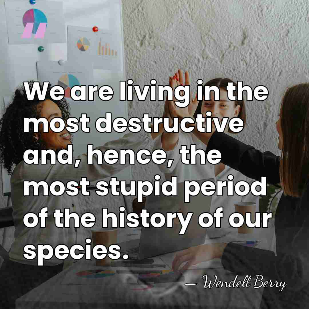 We are living in the most destructive and, hence, the most stupid&hellip; - Wendell Berry