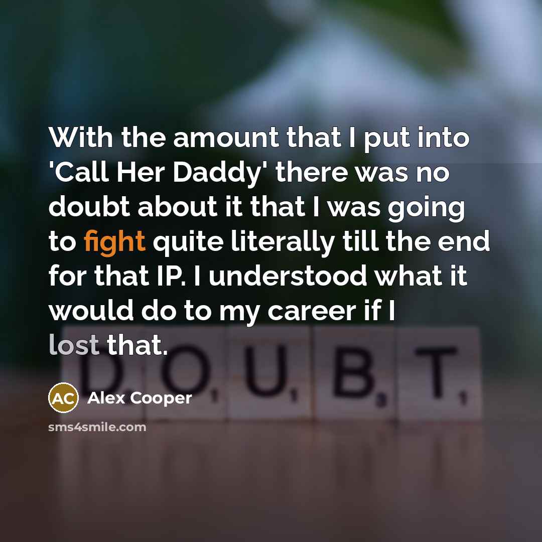“With the amount that I put into 'Call Her Daddy' there was no doubt about it that I was going to fight quite literally till the end for that IP. I understood what it would do to my career if I lost that.” quote by Alex Cooper