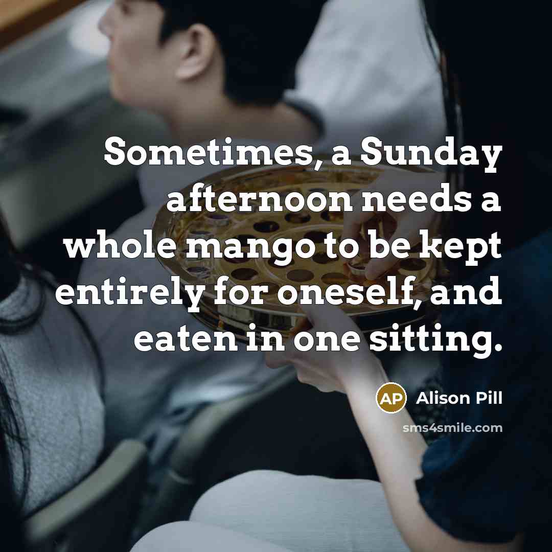 “Sometimes, a Sunday afternoon needs a whole mango to be kept entirely for oneself, and eaten in one sitting.” quote by Alison Pill