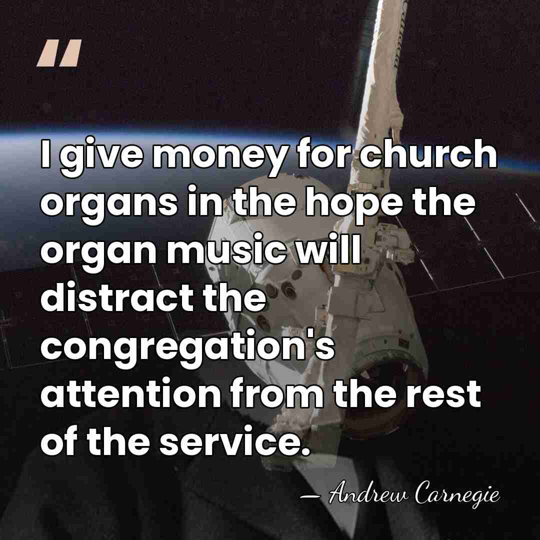 I give money for church organs in the hope the organ music&hellip; - Andrew Carnegie