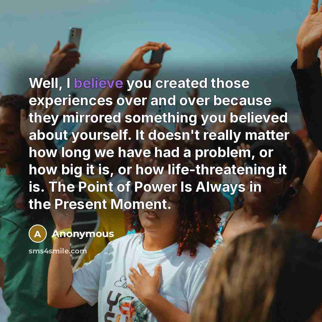 “Well, I believe you created those experiences over and over…” quote by Anonymous