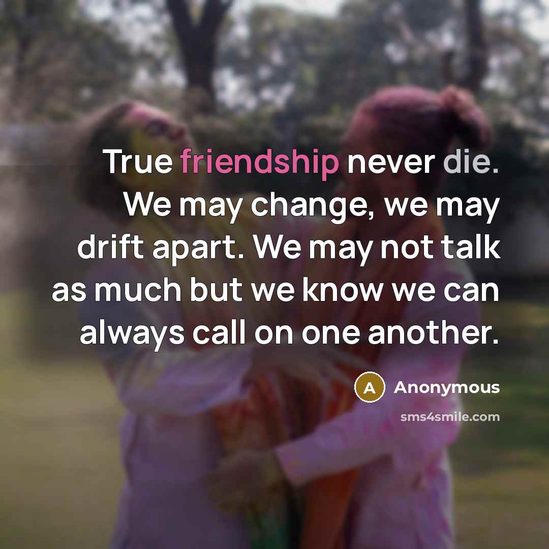“True friendship never die. We may change, we may drift apart. We may not talk as much but we know we can always call on one another.” quote by Anonymous