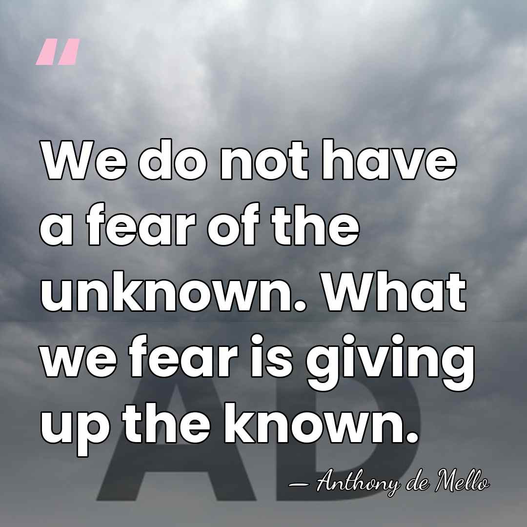 We do not have a fear of the unknown. What we fear&hellip; - Anthony de Mello