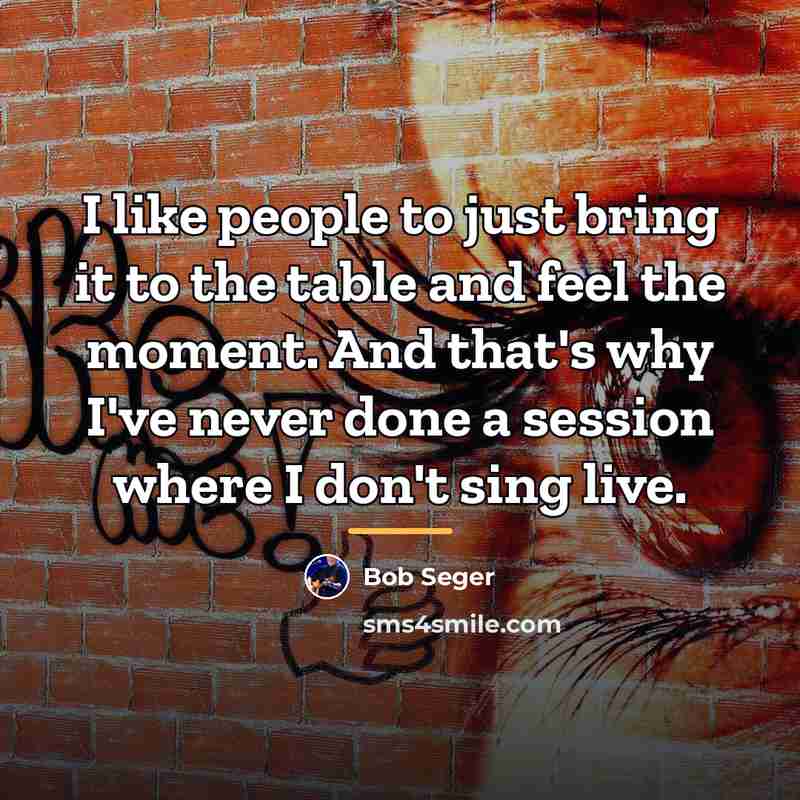 “I like people to just bring it to the table…” quote by Bob Seger