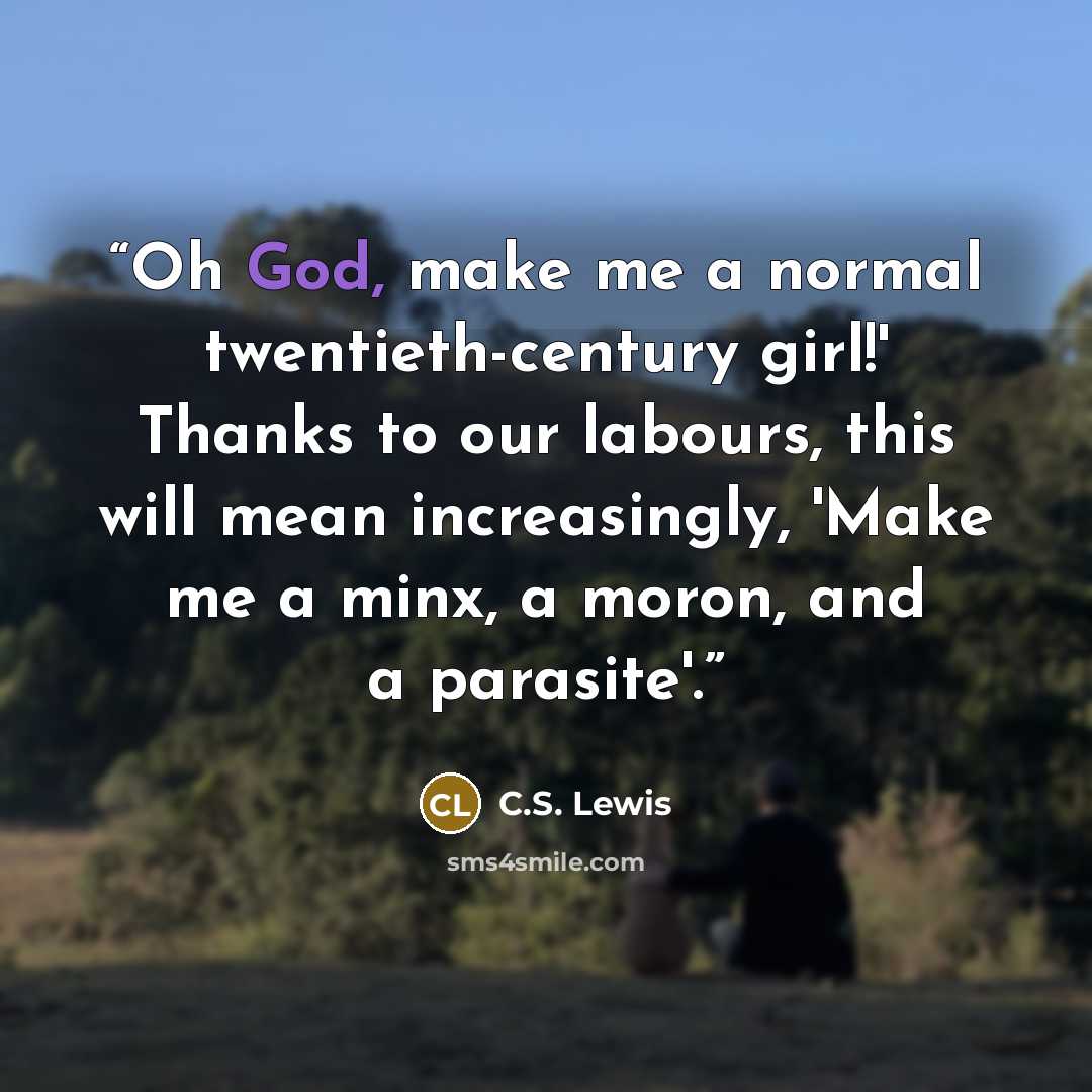 “Oh God, make me a normal twentieth-century girl!' Thanks to our labours, this will mean increasingly, 'Make me a minx, a moron, and a parasite'.” quote by C.S. Lewis