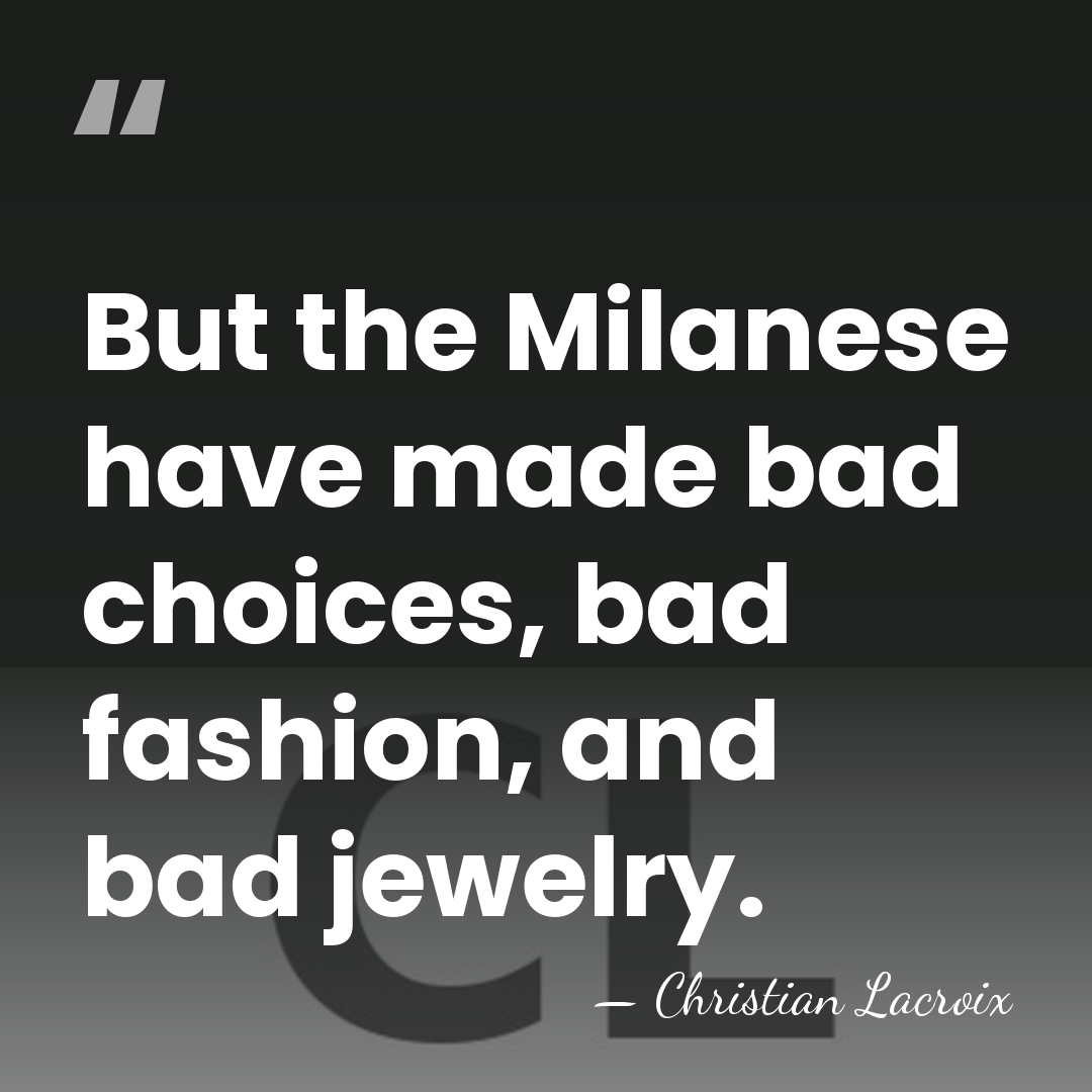 But the Milanese have made bad choices, bad fashion, and bad jewelry. - Christian Lacroix