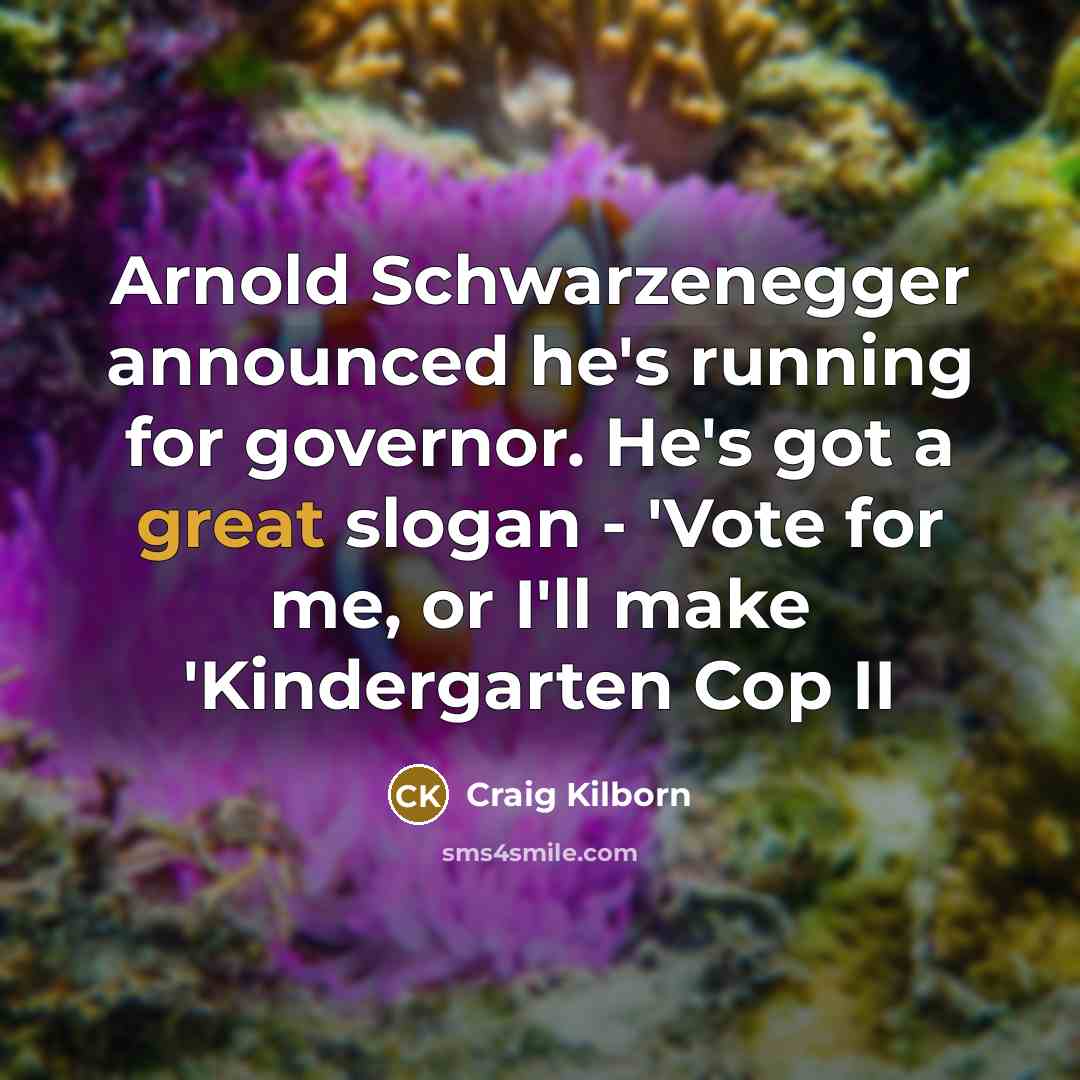 “Arnold Schwarzenegger announced he's running for governor. He's got a great slogan - 'Vote for me, or I'll make 'Kindergarten Cop II” quote by Craig Kilborn