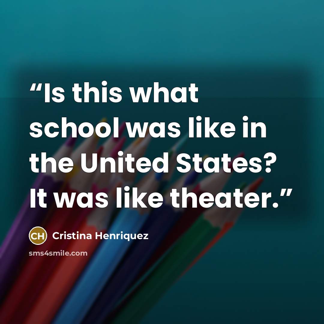 “Is this what school was like in the United States? It was like theater.” quote by Cristina Henriquez