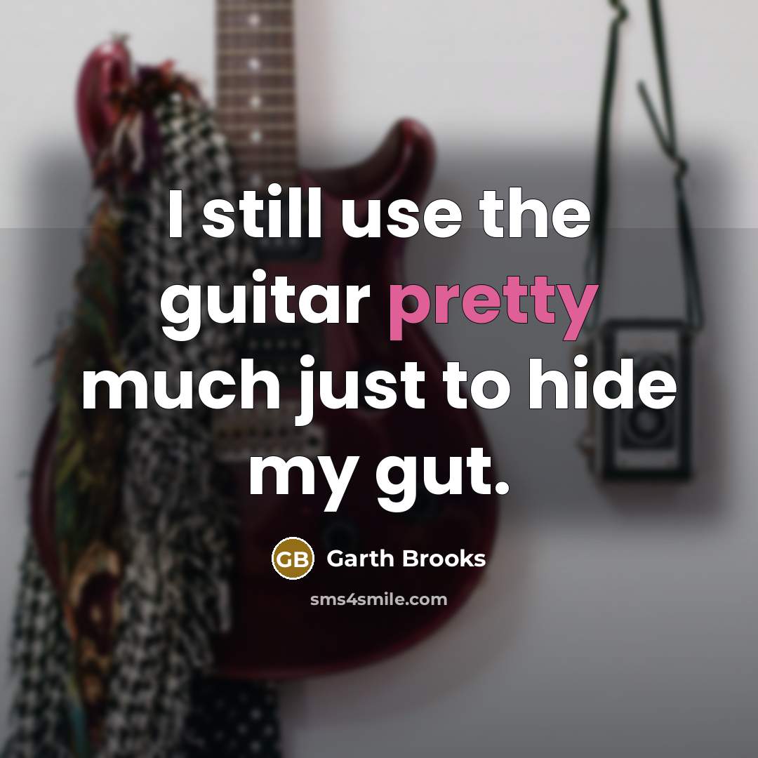 “I still use the guitar pretty much just to hide…” quote by Garth Brooks