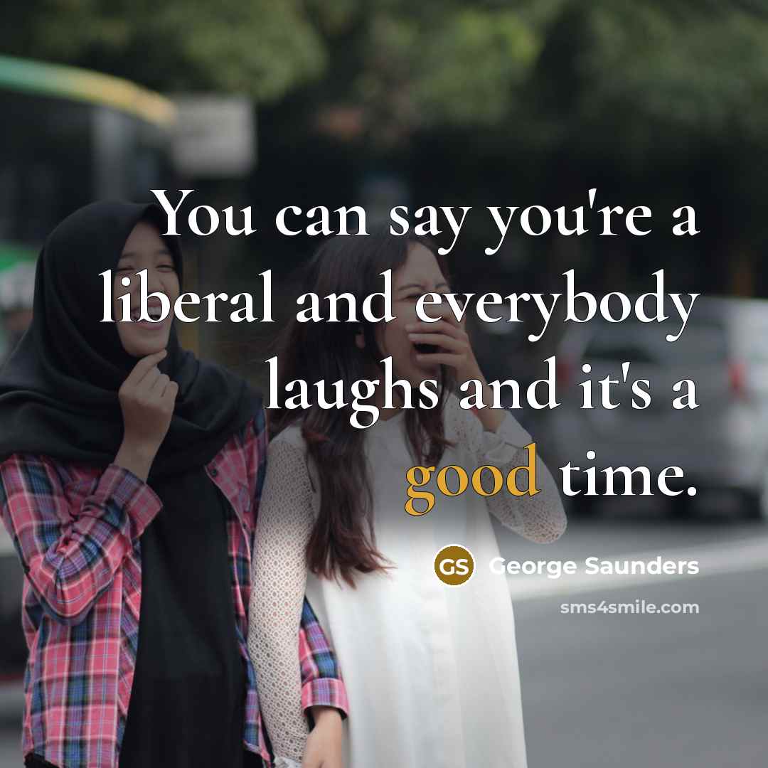 “You can say you're a liberal and everybody laughs and…” quote by George Saunders