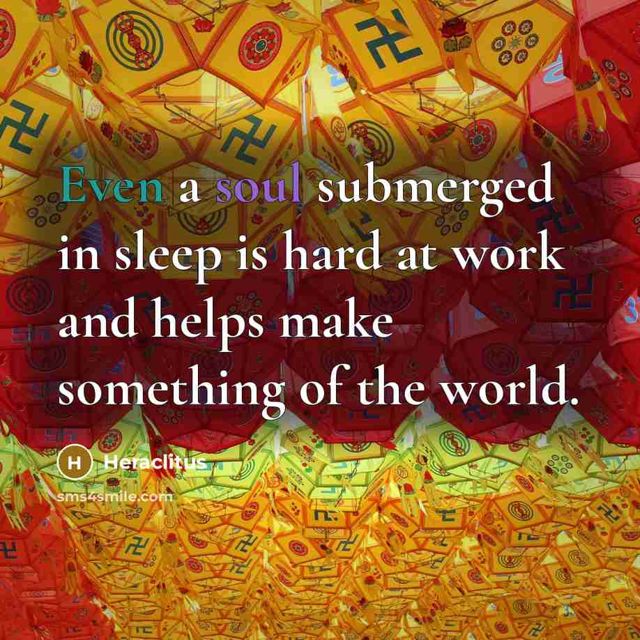 “Even a soul submerged in sleep is hard at work and helps make something of the world.” quote by Heraclitus