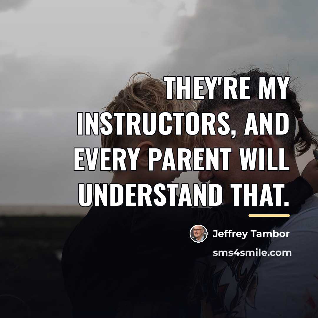 “They're my instructors, and every parent will understand that.…” quote by Jeffrey Tambor