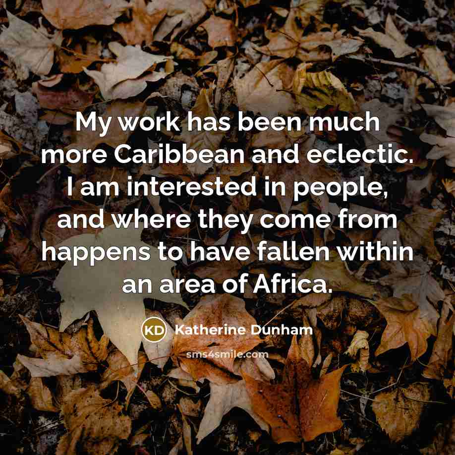 “My work has been much more Caribbean and eclectic. I am interested in people, and where they come from happens to have fallen within an area of Africa.” quote by Katherine Dunham