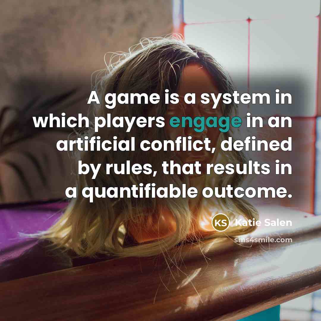 “A game is a system in which players engage in…” quote by Katie Salen
