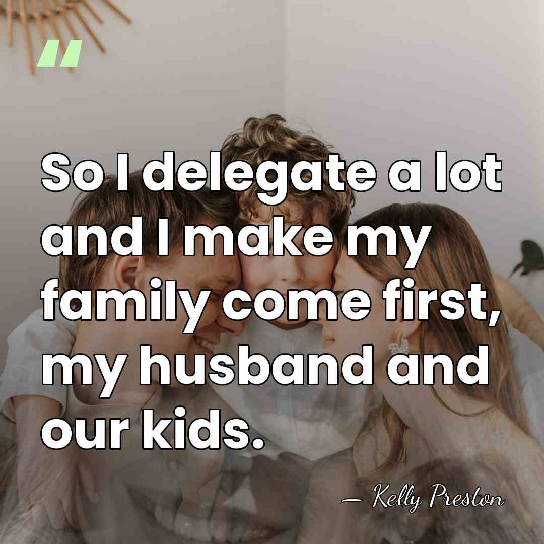 So I delegate a lot and I make my family come first,&hellip; - Kelly Preston