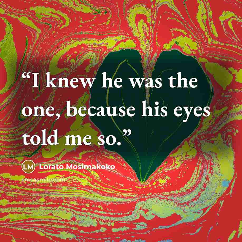 “I knew he was the one, because his eyes told me so.” quote by Lorato Mosimakoko