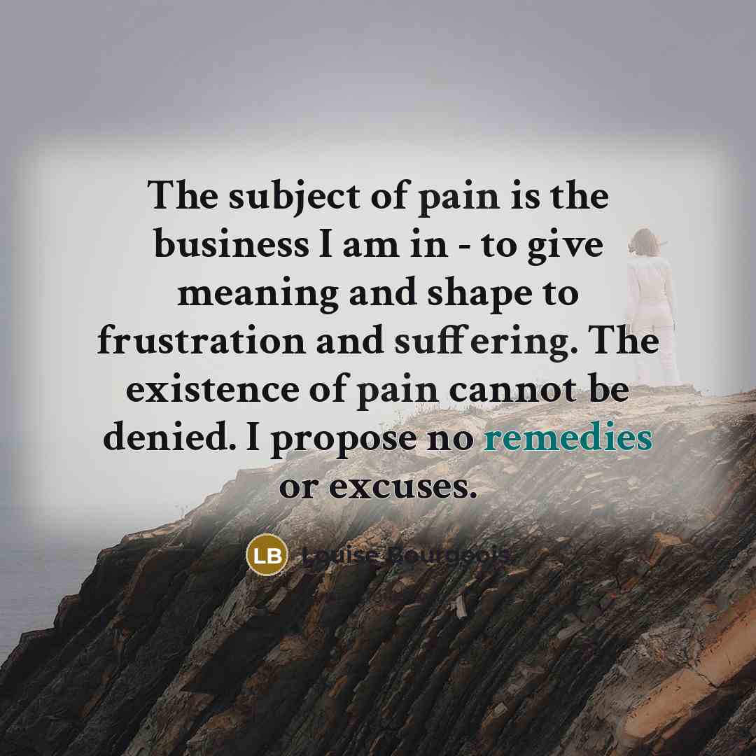 “The subject of pain is the business I am in…” quote by Louise Bourgeois