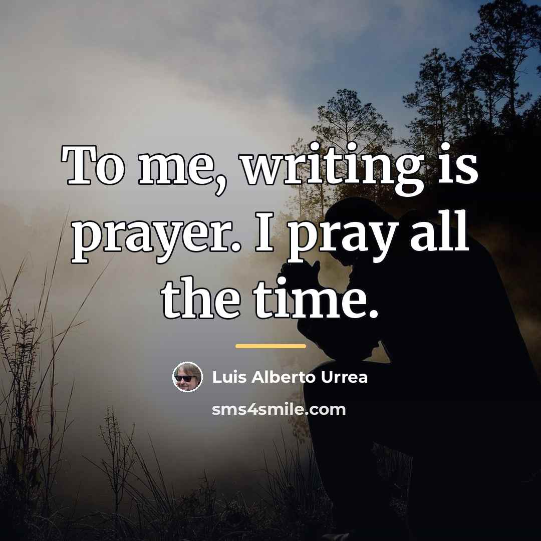 “To me, writing is prayer. I pray all the time.…” quote by Luis Alberto Urrea