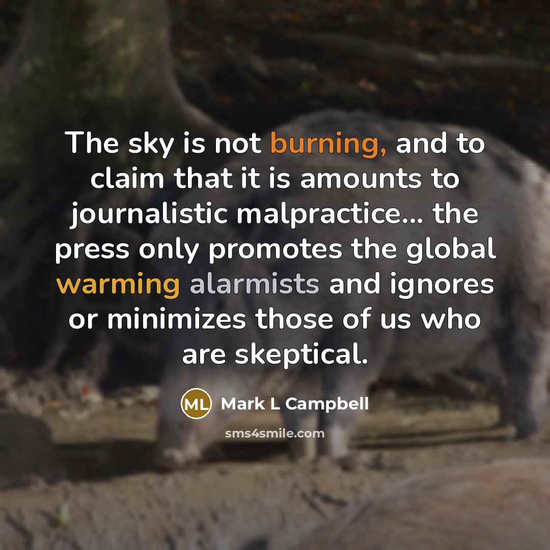 “The sky is not burning, and to claim that it is amounts to journalistic malpractice... the press only promotes the global warming alarmists and ignores or minimizes those of us who are skeptical.” quote by Mark L Campbell