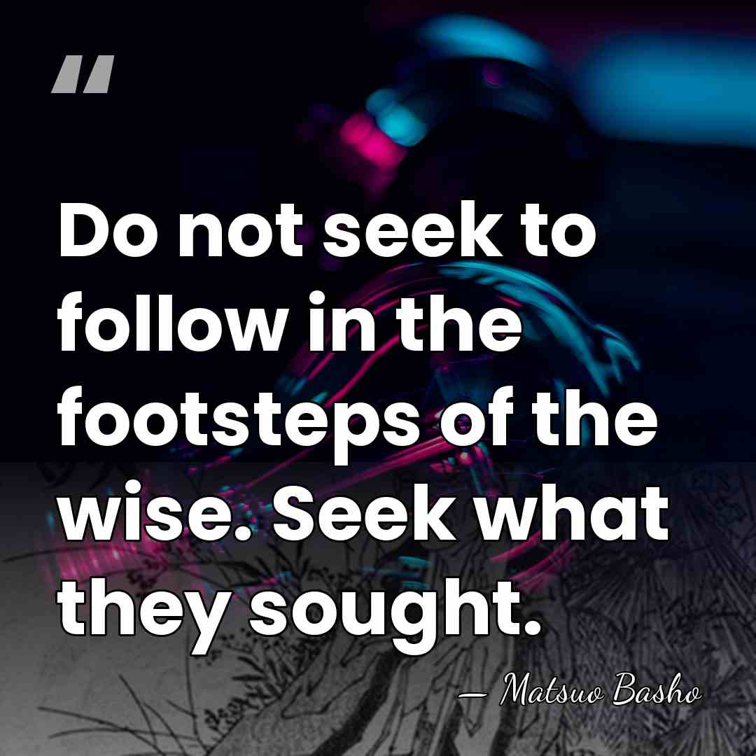 Do not seek to follow in the footsteps of the wise. Seek&hellip; - Matsuo Basho