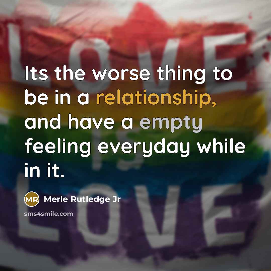 “Its the worse thing to be in a relationship, and have a empty feeling everyday while in it.” quote by Merle Rutledge Jr