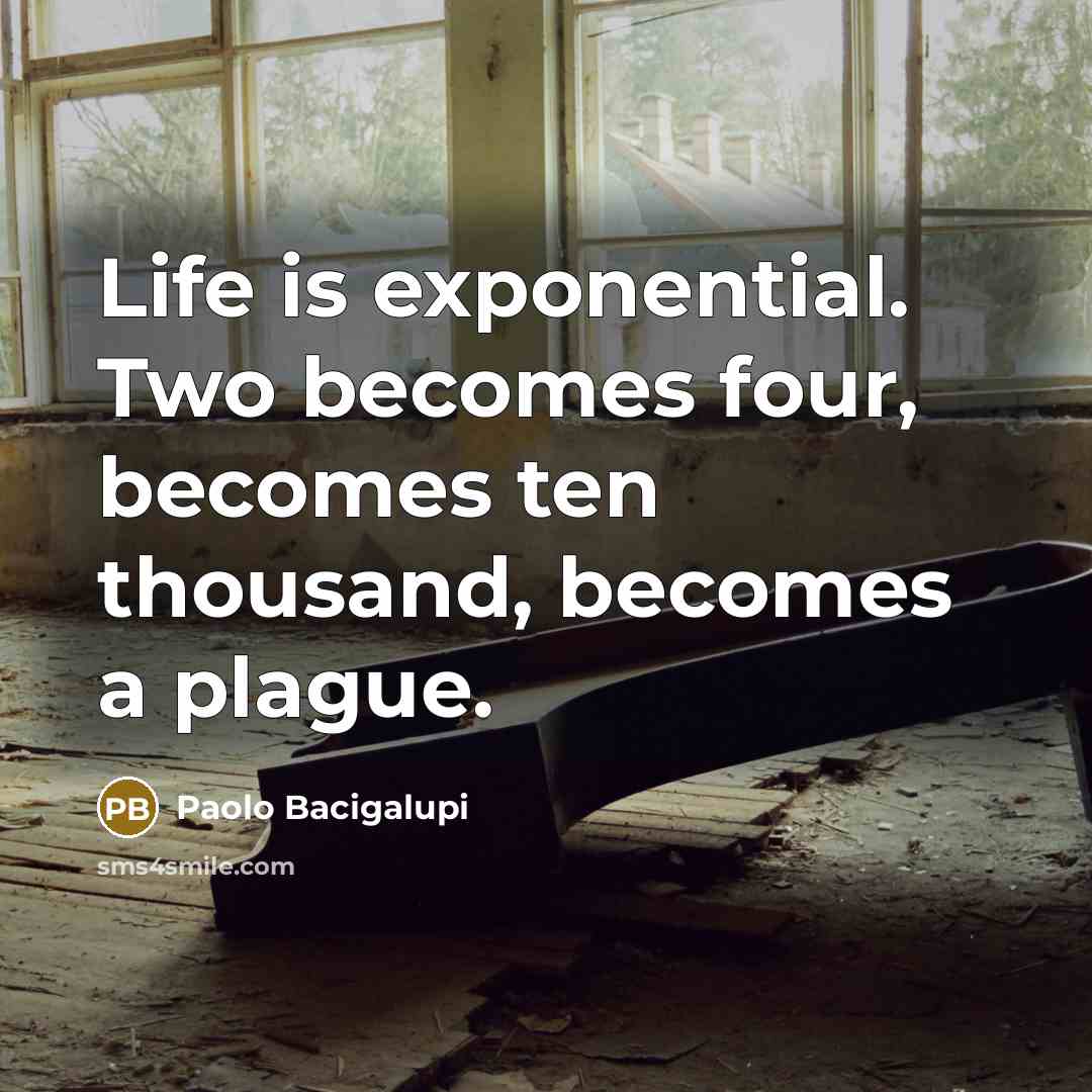 “Life is exponential. Two becomes four, becomes ten thousand, becomes a plague.” quote by Paolo Bacigalupi