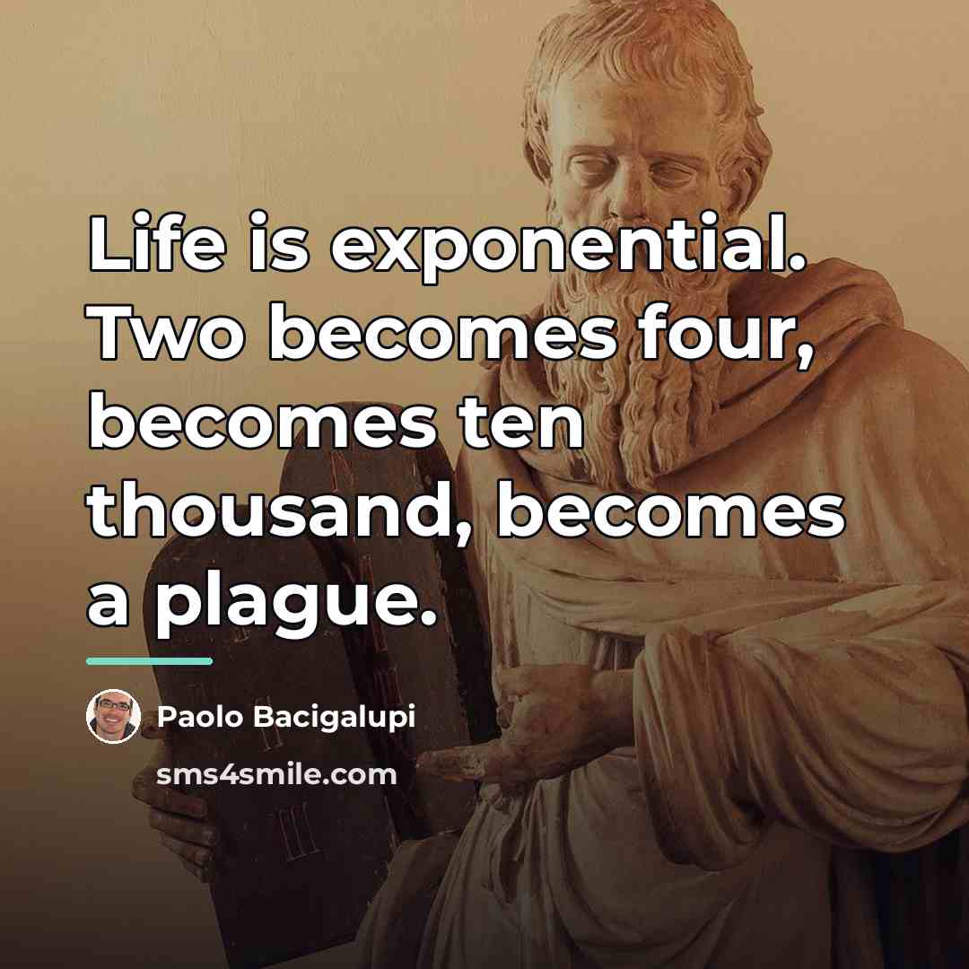 “Life is exponential. Two becomes four, becomes ten thousand, becomes…” quote by Paolo Bacigalupi