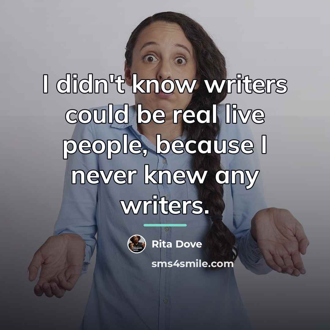 “I didn't know writers could be real live people, because…” quote by Rita Dove