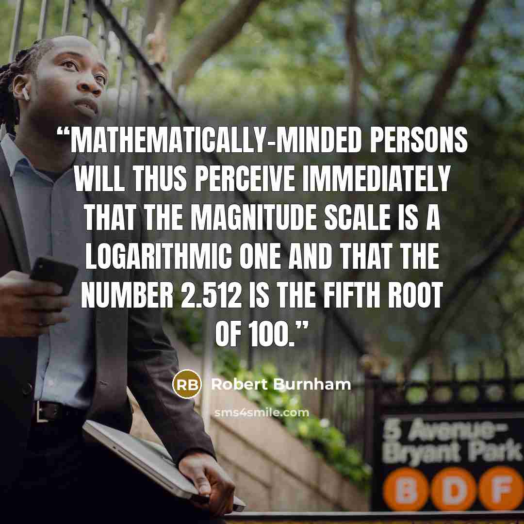 “Mathematically-minded persons will thus perceive immediately that the magnitude scale is a logarithmic one and that the number 2.512 is the fifth root of 100.” quote by Robert Burnham