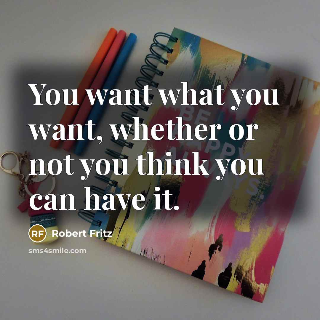 “You want what you want, whether or not you think…” quote by Robert Fritz