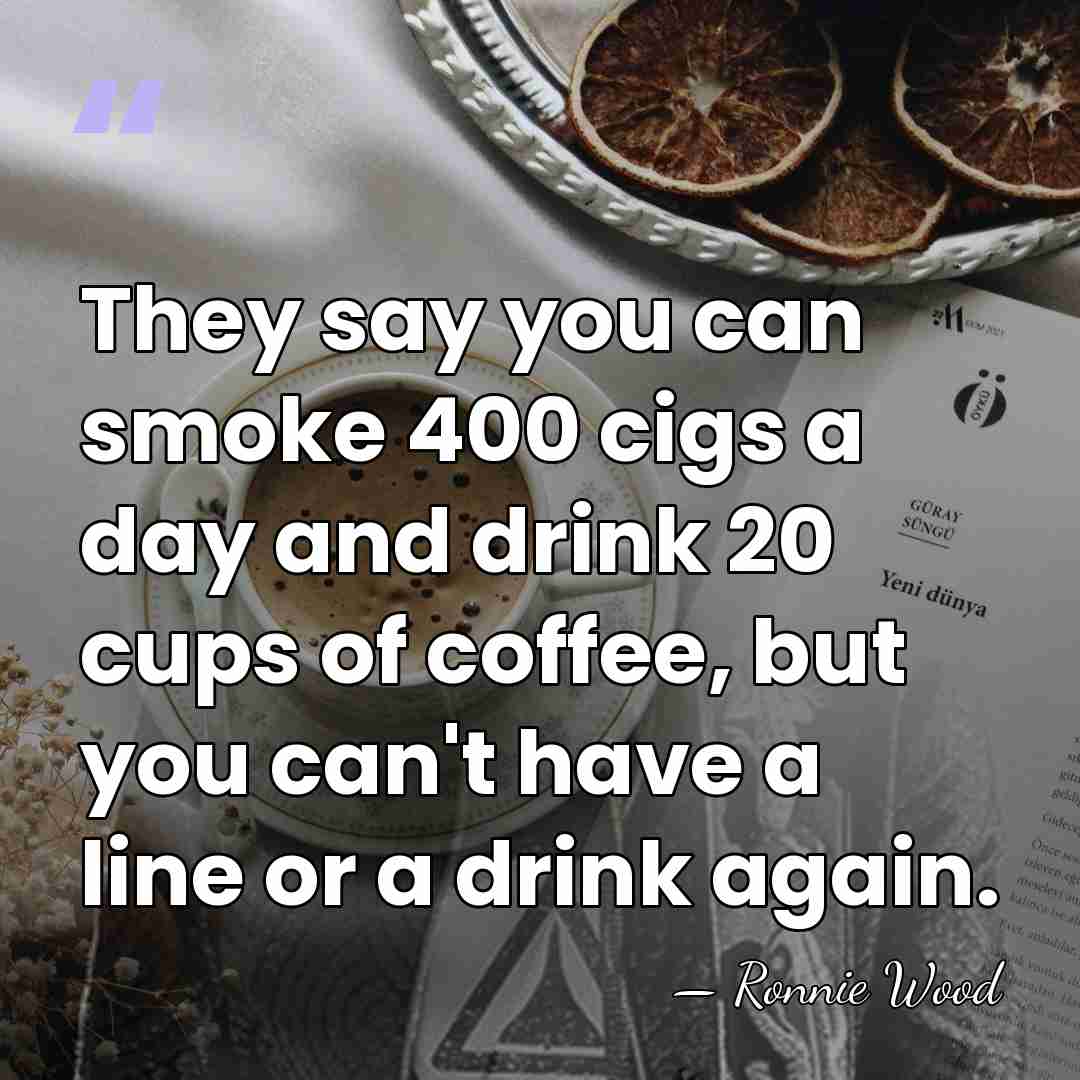 They say you can smoke 400 cigs a day and drink 20&hellip; - Ronnie Wood