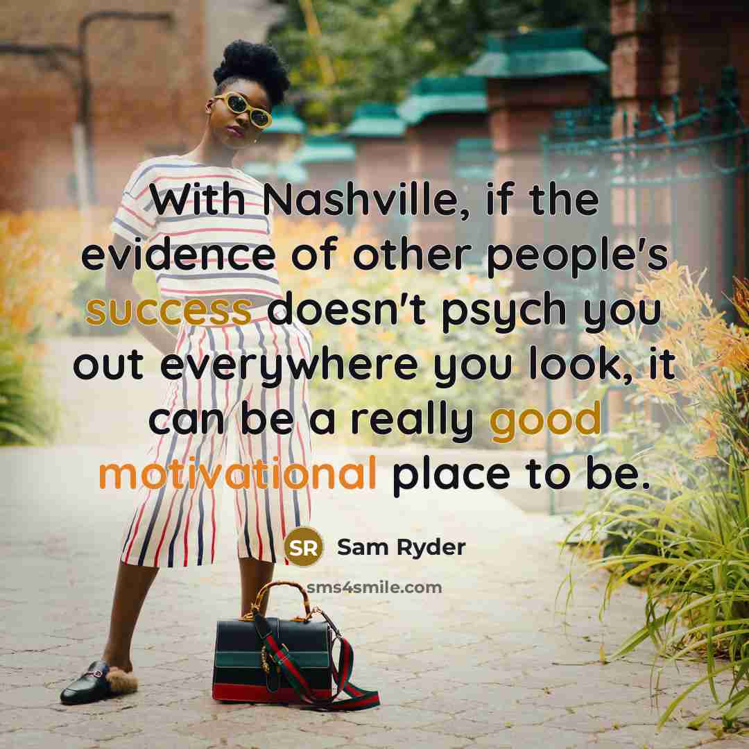 “With Nashville, if the evidence of other people's success doesn't psych you out everywhere you look, it can be a really good motivational place to be.” quote by Sam Ryder