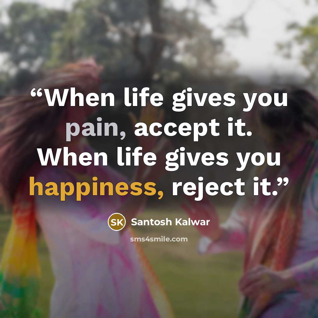 “When life gives you pain, accept it. When life gives you happiness, reject it.” quote by Santosh Kalwar