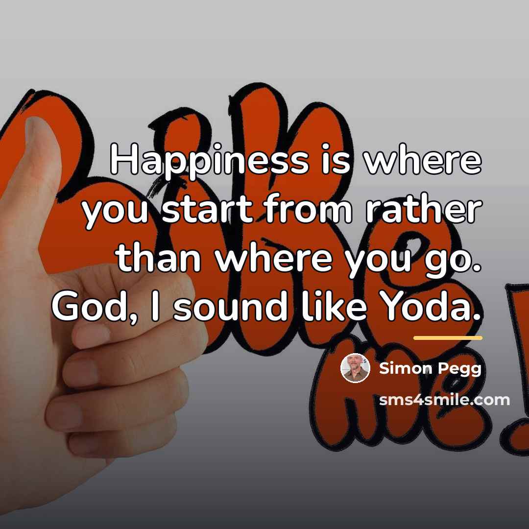 “Happiness is where you start from rather than where you…” quote by Simon Pegg